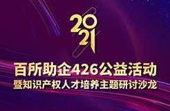 426活動(dòng)篇 | 2021年百所助企426公益活動(dòng)暨知識(shí)產(chǎn)權(quán)人才培養(yǎng)主題研討沙龍邀您參加！