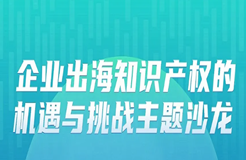 明早9:30！“企業(yè)出海知識產(chǎn)權(quán)的機遇與挑戰(zhàn)主題沙龍”即將舉辦！