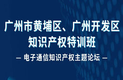 報名！廣州市黃埔區(qū)、廣州開發(fā)區(qū)知識產(chǎn)權(quán)特訓(xùn)班-電子通信知識產(chǎn)權(quán)主題論壇