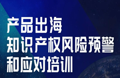 今天14:00直播！產(chǎn)品出海知識(shí)產(chǎn)權(quán)風(fēng)險(xiǎn)預(yù)警和應(yīng)對(duì)培訓(xùn)