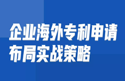 免費(fèi)報名 | 企業(yè)海外專利申請布局實戰(zhàn)策略直播課即將開講啦！