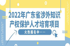 免費學習名額告急！2022年廣東省涉外知識產(chǎn)權保護人才培育項目報名從速！