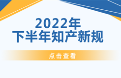 2022年下半年！這些知識(shí)產(chǎn)權(quán)新規(guī)正式實(shí)施