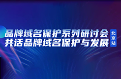 限時報名！品牌域名保護系列研討會北京站誠邀您參加，共話品牌域名保護與發(fā)展