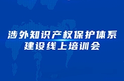 下午15：00—17：00！涉外知識產(chǎn)權(quán)保護體系建設(shè)線上培訓(xùn)會線上直播開始