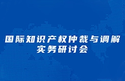 周三下午14：30直播！“國(guó)際知識(shí)產(chǎn)權(quán)仲裁與調(diào)解實(shí)務(wù)研討會(huì)”邀您觀看