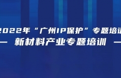 免費報名！2022年“廣州IP保護”專題培訓——新材料產(chǎn)業(yè)專題培訓強勢來襲！