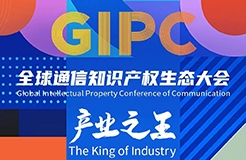 議程公布！GIPC 2023全球通信知識產(chǎn)權(quán)生態(tài)大會將于7月21日在京舉行