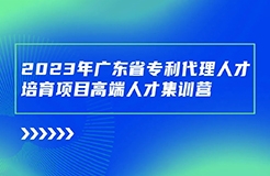 開始報名啦！廣東省專利代理人才培育項目高端人才集訓(xùn)營（二）