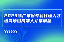 日程安排公布！廣東省專利代理人才培育項目高端人才集訓(xùn)營（二）最后報名倒計時！