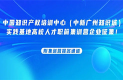 中國知識產(chǎn)權培訓中心（中新廣州知識城）實踐基地高校人才職前集訓營企業(yè)征集！附集訓營報名通道......