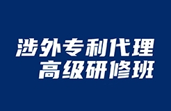 涉外專利代理高級研修班（北京站）開班時間確定了！