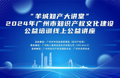 回放通道在此！“羊城知產大講堂”2024年廣州市知識產權文化建設公益講座可以查看回放啦！