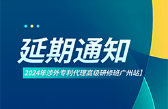 延期通知！2024年涉外專利代理高級(jí)研修班【廣州站】將延期至6月22日開(kāi)班