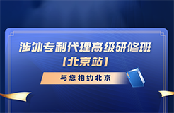 報(bào)名倒計(jì)時(shí)！涉外專利代理高級(jí)研修班（北京站）即將截止報(bào)名