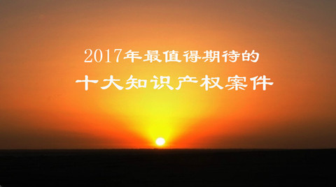 【預測】2017年最值得期待的十大知識產權案件