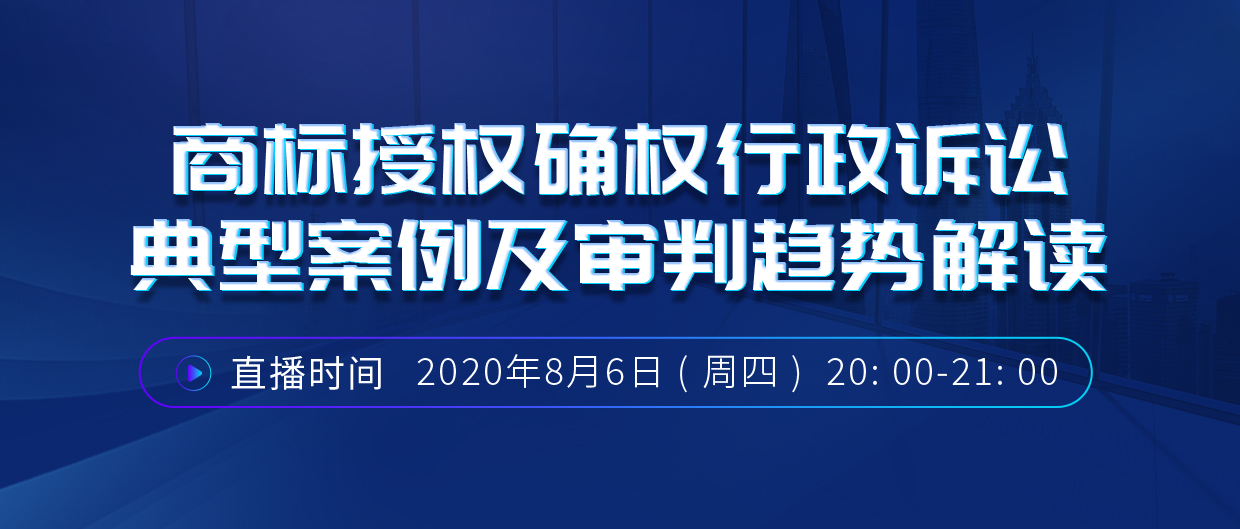 直播報名丨商標(biāo)授權(quán)確權(quán)行政訴訟典型案例及審判趨勢解讀