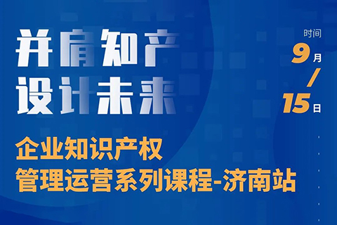 “并肩知產(chǎn)，設(shè)計(jì)未來” 企業(yè)知識產(chǎn)權(quán)管理運(yùn)營系列課程（濟(jì)南站）等你來