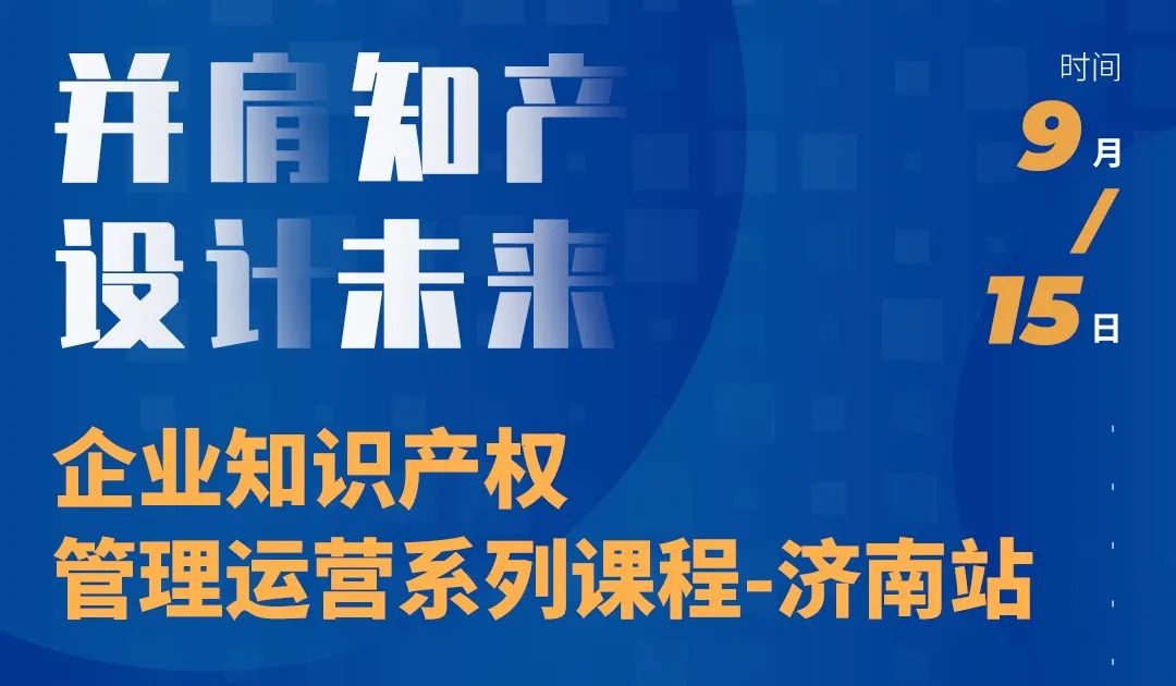 “并肩知產(chǎn)，設(shè)計(jì)未來” 企業(yè)知識產(chǎn)權(quán)管理運(yùn)營系列課程（濟(jì)南站）等你來