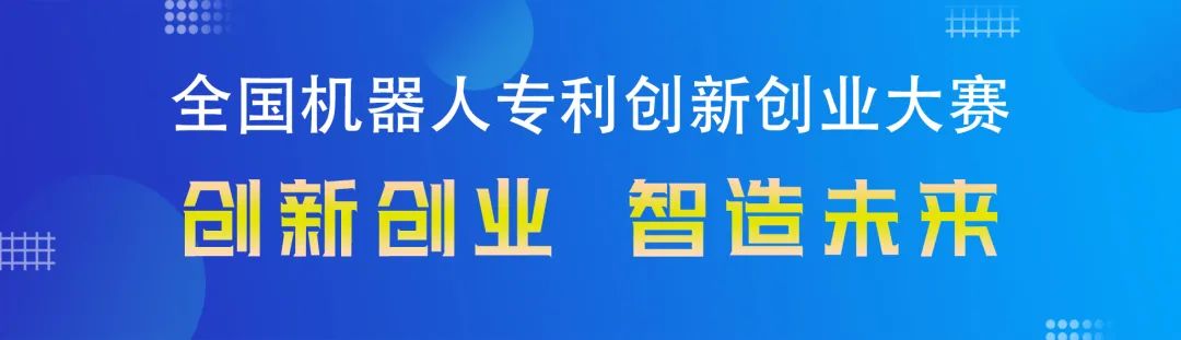 勇“創(chuàng)”天涯|第四屆全國機(jī)器人專利創(chuàng)新創(chuàng)業(yè)大賽邀您共攀創(chuàng)新巔峰！