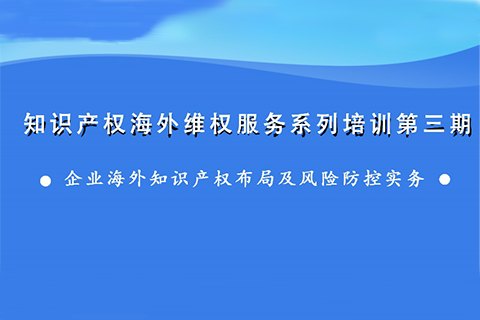 海外知識(shí)產(chǎn)權(quán)布局和風(fēng)險(xiǎn)防控，企業(yè)該怎么做？——知識(shí)產(chǎn)權(quán)海外維權(quán)服務(wù)系列培訓(xùn)第三期活動(dòng)通知