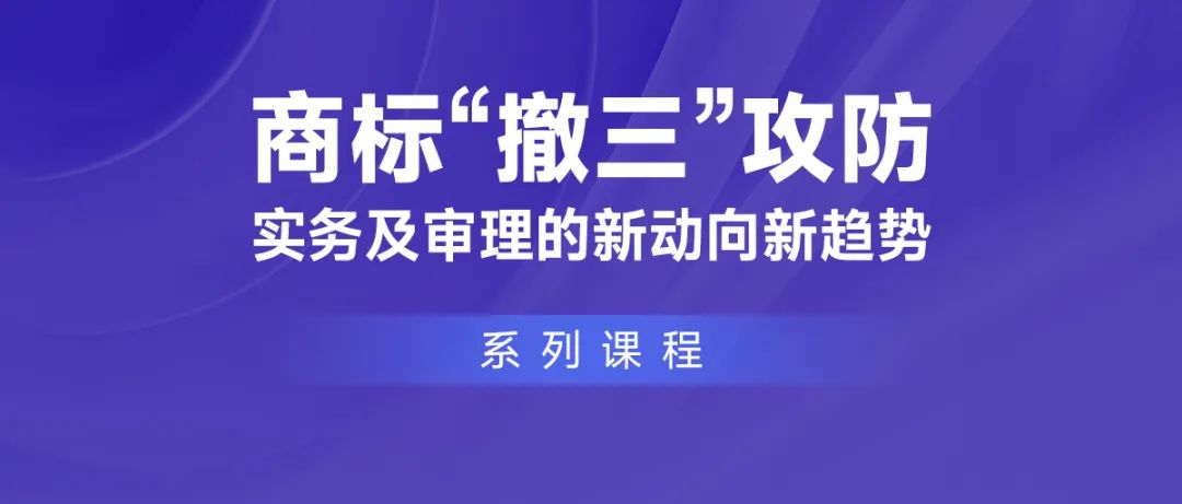 課程推薦 | 商標(biāo)“撤三”攻防實(shí)務(wù)及審理的新動(dòng)向新趨勢