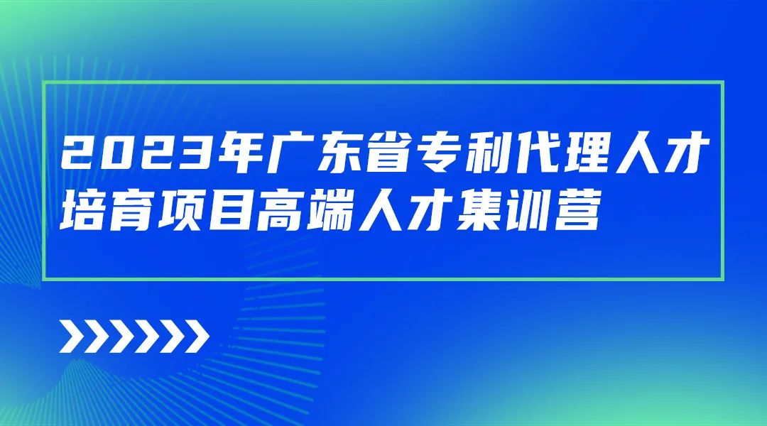 開始報(bào)名啦！廣東省專利代理人才培育項(xiàng)目高端人才集訓(xùn)營(yíng)（二）