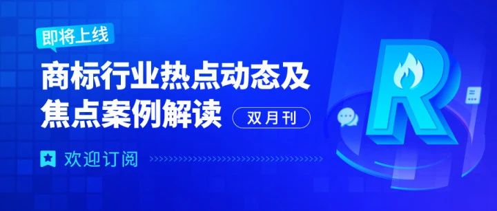 歡迎訂閱 | 《商標(biāo)行業(yè)熱點(diǎn)動態(tài)及焦點(diǎn)案例解讀》即將全新上線