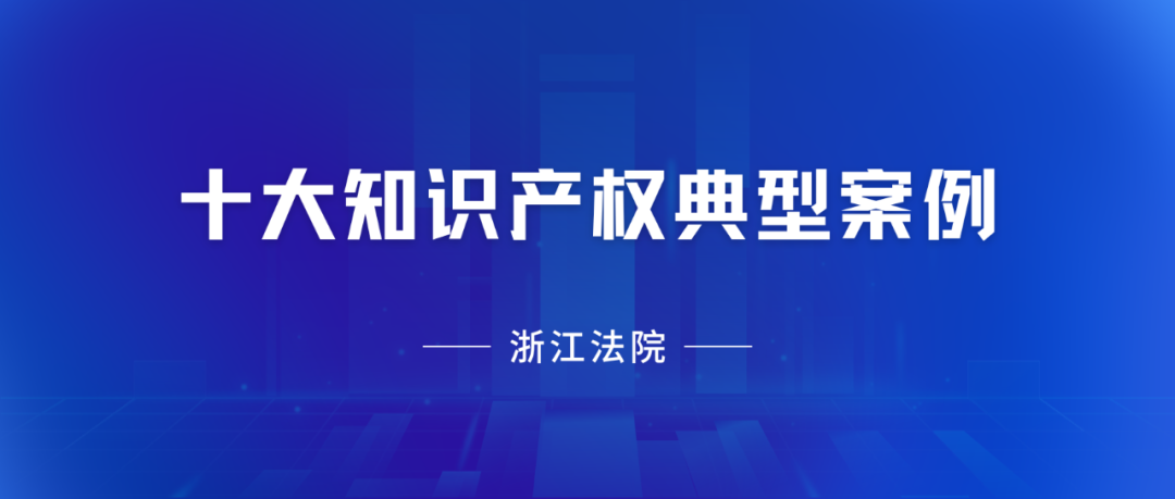 浙江高院：2023年度十大知識(shí)產(chǎn)權(quán)典型案例發(fā)布！