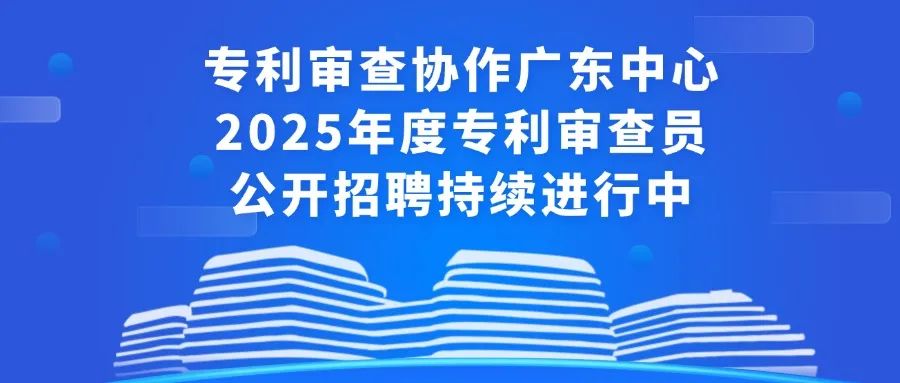 聘！專利審查協(xié)作廣東中心2025年度專利審查員公開(kāi)招聘持續(xù)進(jìn)行中