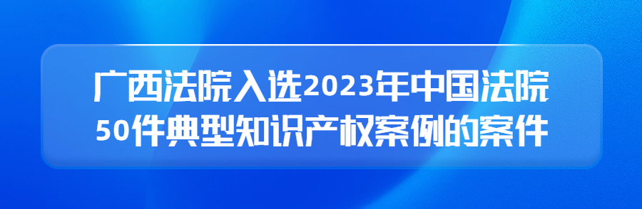 廣西高院召開新聞發(fā)布會(huì)公布2023年廣西法院知識(shí)產(chǎn)權(quán)審判十大案件