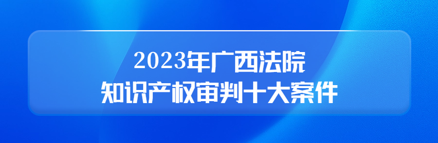 廣西高院召開新聞發(fā)布會(huì)公布2023年廣西法院知識(shí)產(chǎn)權(quán)審判十大案件