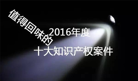 【盤點(diǎn)】2016年最值得回味的十大知識(shí)產(chǎn)權(quán)案件