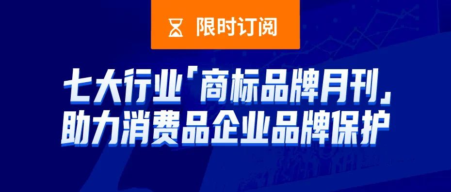 限時(shí)訂閱 | 七大行業(yè)商標(biāo)品牌月刊，助力消費(fèi)品企業(yè)品牌保護(hù)